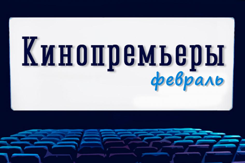 КИНОПРЕМЬЕРЫ ФЕВРАЛЯ ПО ВЕРСИИ ОМСКОГО ПОРТАЛА «КУЛЬТУРА»